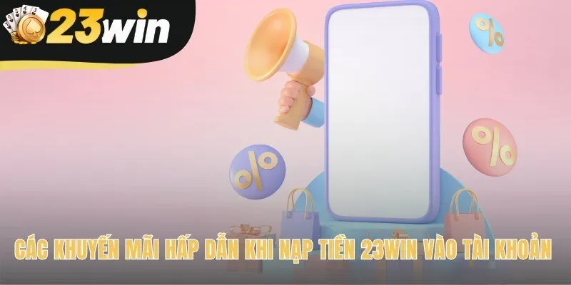 Các ưu đãi nạp tiền 23win giá trị giúp nhân đôi vốn cược cho người chơi